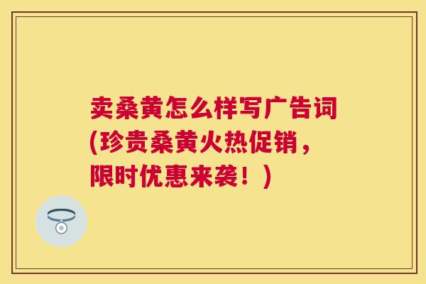 卖桑黄怎么样写广告词(珍贵桑黄火热促销,限时优惠来袭!) 卖桑黄怎么样写广告词(珍贵桑黄火热促销,限时优惠来袭!)