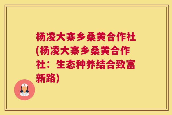 杨凌大寨乡桑黄合作社(杨凌大寨乡桑黄合作社:生态种养结合致富新路) 杨凌大寨乡桑黄合作社(杨凌大寨乡桑黄合作社:生态种养结合致富新路)