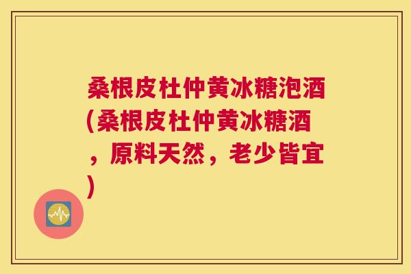 桑根皮杜仲黄冰糖泡酒(桑根皮杜仲黄冰糖酒,原料天然,老少皆宜) 桑根皮杜仲黄冰糖泡酒(桑根皮杜仲黄冰糖酒,原料天然,老少皆宜)