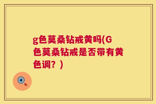 g色莫桑钻戒黄吗(G色莫桑钻戒是否带有黄色调?) g色莫桑钻戒黄吗(G色莫桑钻戒是否带有黄色调?)