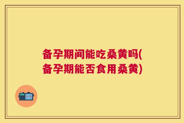 备孕期间能吃桑黄吗(备孕期能否食用桑黄) 备孕期间能吃桑黄吗(备孕期能否食用桑黄)