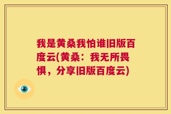 我是黄桑我怕谁旧版百度云(黄桑:我无所畏惧,分享旧版百度云) 我是黄桑我怕谁旧版百度云(黄桑:我无所畏惧,分享旧版百度云)