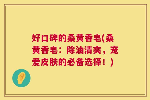 好口碑的桑黄香皂(桑黄香皂:除油清爽,宠爱的必备选择!) 好口碑的桑黄香皂(桑黄香皂:除油清爽,宠爱的必备选择!)