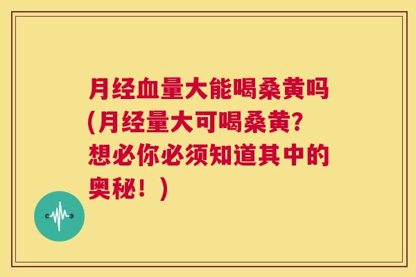 量大能喝桑黄吗(量大可喝桑黄?想必你必须知道其中的奥秘!) 量大能喝桑黄吗(量大可喝桑黄?想必你必须知道其中的奥秘!)
