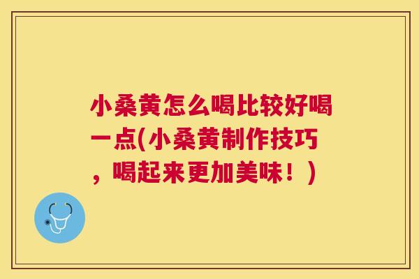 小桑黄怎么喝比较好喝一点(小桑黄制作技巧,喝起来更加美味!) 小桑黄怎么喝比较好喝一点(小桑黄制作技巧,喝起来更加美味!)