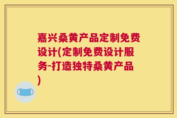 嘉兴桑黄产品定制免费设计(定制免费设计服务-打造独特桑黄产品) 嘉兴桑黄产品定制免费设计(定制免费设计服务-打造独特桑黄产品)