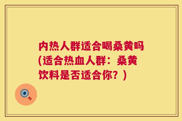 内热人群适合喝桑黄吗(适合热人群:桑黄饮料是否适合你?) 内热人群适合喝桑黄吗(适合热人群:桑黄饮料是否适合你?)