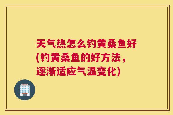 天气热怎么钓黄桑鱼好(钓黄桑鱼的好方法,逐渐适应气温变化) 天气热怎么钓黄桑鱼好(钓黄桑鱼的好方法,逐渐适应气温变化)