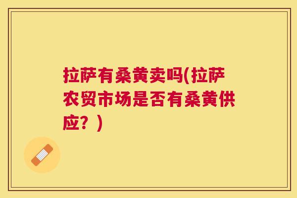 拉萨有桑黄卖吗(拉萨农贸市场是否有桑黄供应?) 拉萨有桑黄卖吗(拉萨农贸市场是否有桑黄供应?)