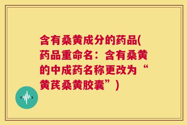 含有桑黄成分的药品(药品重命名:含有桑黄的中成药名称更改为“黄芪桑黄胶囊”) 含有桑黄成分的药品(药品重命名:含有桑黄的中成药名称更改为“黄芪桑黄胶囊”)