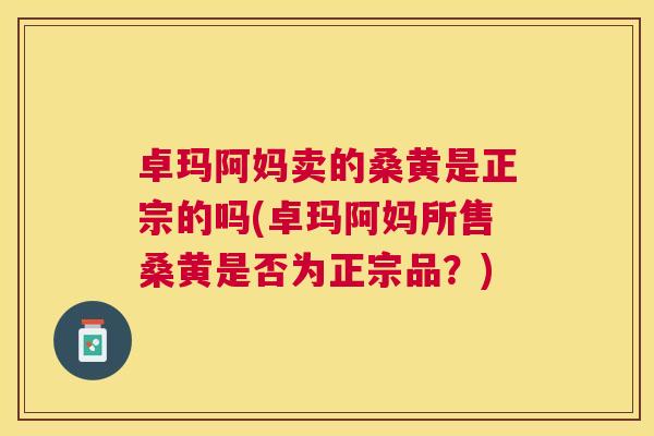 卓玛阿妈卖的桑黄是正宗的吗(卓玛阿妈所售桑黄是否为正宗品?) 卓玛阿妈卖的桑黄是正宗的吗(卓玛阿妈所售桑黄是否为正宗品?)
