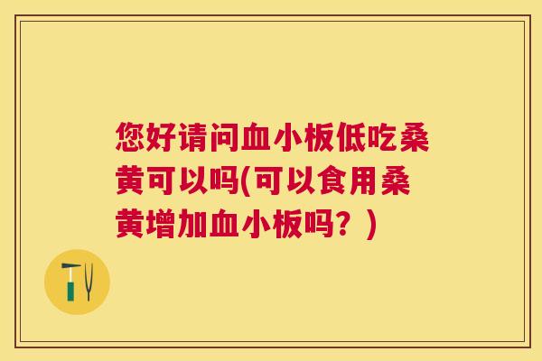 您好请问低吃桑黄可以吗(可以食用桑黄增加吗?) 您好请问低吃桑黄可以吗(可以食用桑黄增加吗?)