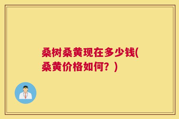 桑树桑黄现在多少钱(桑黄价格如何?) 桑树桑黄现在多少钱(桑黄价格如何?)