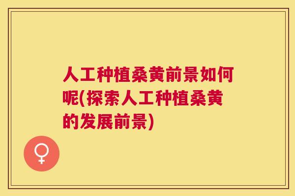 人工种植桑黄前景如何呢(探索人工种植桑黄的发展前景) 人工种植桑黄前景如何呢(探索人工种植桑黄的发展前景)