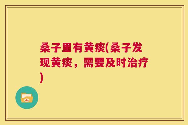桑子里有黄痰(桑子发现黄痰,需要及时) 桑子里有黄痰(桑子发现黄痰,需要及时)