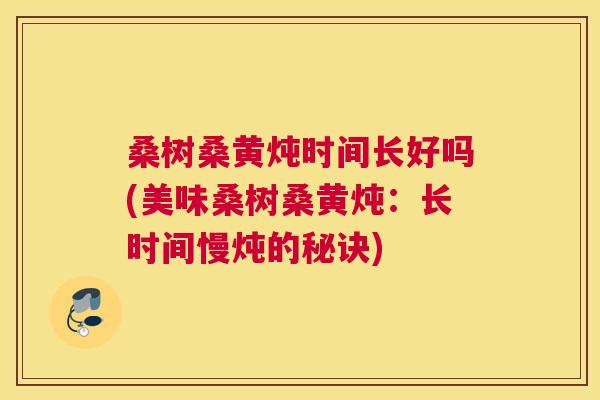 桑树桑黄炖时间长好吗(美味桑树桑黄炖:长时间慢炖的秘诀) 桑树桑黄炖时间长好吗(美味桑树桑黄炖:长时间慢炖的秘诀)