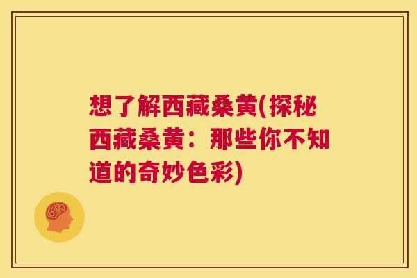 想了解西藏桑黄(探秘西藏桑黄:那些你不知道的奇妙色彩) 想了解西藏桑黄(探秘西藏桑黄:那些你不知道的奇妙色彩)