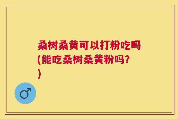 桑树桑黄可以打粉吃吗(能吃桑树桑黄粉吗?) 桑树桑黄可以打粉吃吗(能吃桑树桑黄粉吗?)