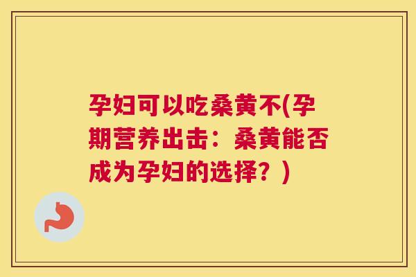 孕妇可以吃桑黄不(孕期营养出击:桑黄能否成为孕妇的选择?) 孕妇可以吃桑黄不(孕期营养出击:桑黄能否成为孕妇的选择?)