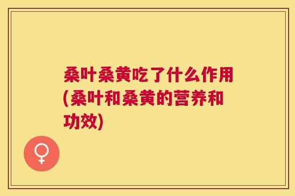 桑叶桑黄吃了什么作用(桑叶和桑黄的营养和功效)