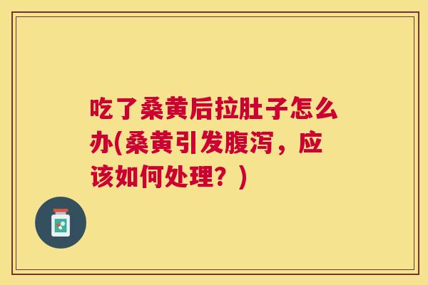 吃了桑黄后拉肚子怎么办(桑黄引发,应该如何处理?) 吃了桑黄后拉肚子怎么办(桑黄引发,应该如何处理?)