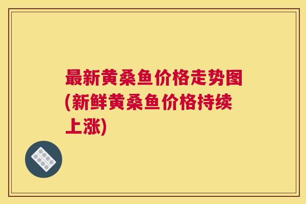 新黄桑鱼价格走势图(新鲜黄桑鱼价格持续上涨)
