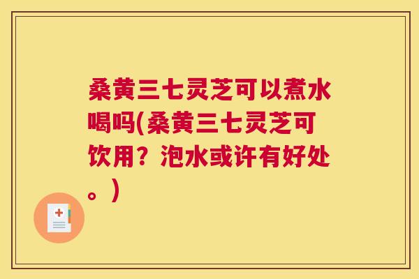 桑黄三七灵芝可以煮水喝吗(桑黄三七灵芝可饮用?泡水或许有好处。) 桑黄三七灵芝可以煮水喝吗(桑黄三七灵芝可饮用?泡水或许有好处。)