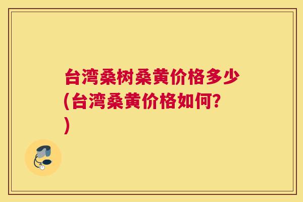 台湾桑树桑黄价格多少(台湾桑黄价格如何?) 台湾桑树桑黄价格多少(台湾桑黄价格如何?)