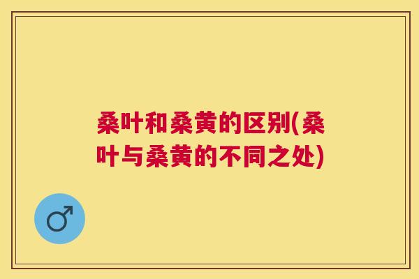 桑叶和桑黄的区别(桑叶与桑黄的不同之处) 桑叶和桑黄的区别(桑叶与桑黄的不同之处)