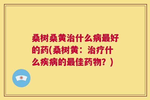桑树桑黄什么好的药(桑树黄:什么的佳?) 桑树桑黄什么好的药(桑树黄:什么的佳?)