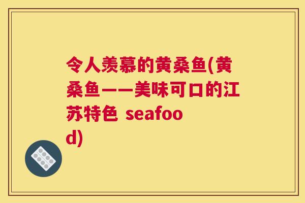 令人羡慕的黄桑鱼(黄桑鱼——美味可口的江苏特色 seafood) 令人羡慕的黄桑鱼(黄桑鱼——美味可口的江苏特色 seafood)