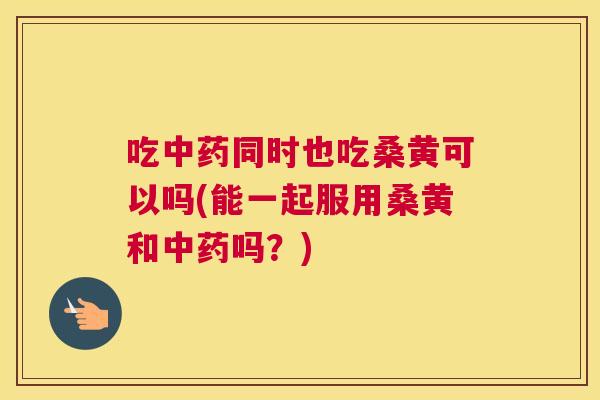 吃同时也吃桑黄可以吗(能一起服用桑黄和吗?) 吃同时也吃桑黄可以吗(能一起服用桑黄和吗?)