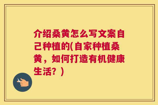 介绍桑黄怎么写文案自己种植的(自家种植桑黄,如何打造有机健康生活?) 介绍桑黄怎么写文案自己种植的(自家种植桑黄,如何打造有机健康生活?)