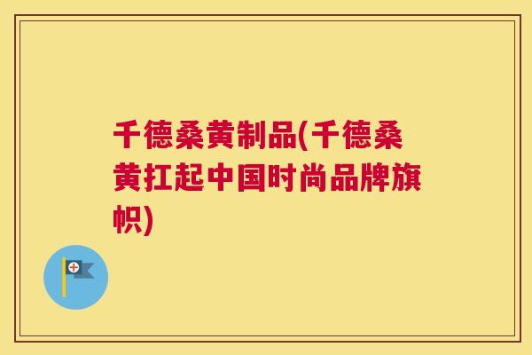 千德桑黄制品(千德桑黄扛起中国时尚品牌旗帜) 千德桑黄制品(千德桑黄扛起中国时尚品牌旗帜)