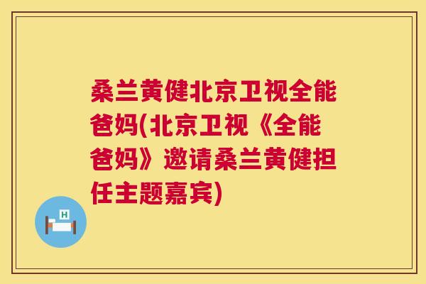 桑兰黄健北京卫视全能爸妈(北京卫视《全能爸妈》邀请桑兰黄健担任主题嘉宾) 桑兰黄健北京卫视全能爸妈(北京卫视《全能爸妈》邀请桑兰黄健担任主题嘉宾)