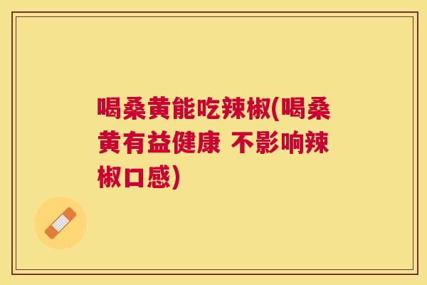 喝桑黄能吃辣椒(喝桑黄有益健康 不影响辣椒口感) 喝桑黄能吃辣椒(喝桑黄有益健康 不影响辣椒口感)