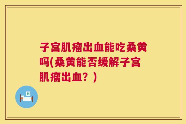 子宫出能吃桑黄吗(桑黄能否缓解子宫出?) 子宫出能吃桑黄吗(桑黄能否缓解子宫出?)