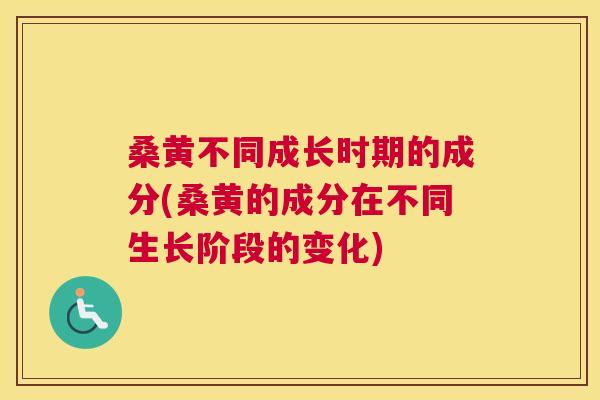 桑黄不同成长时期的成分(桑黄的成分在不同生长阶段的变化) 桑黄不同成长时期的成分(桑黄的成分在不同生长阶段的变化)
