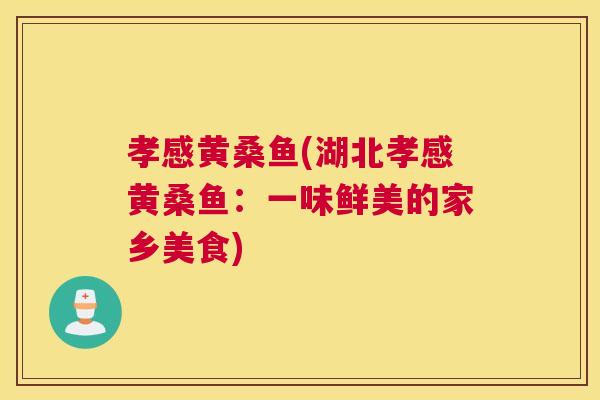 孝感黄桑鱼(湖北孝感黄桑鱼:一味鲜美的家乡美食) 孝感黄桑鱼(湖北孝感黄桑鱼:一味鲜美的家乡美食)
