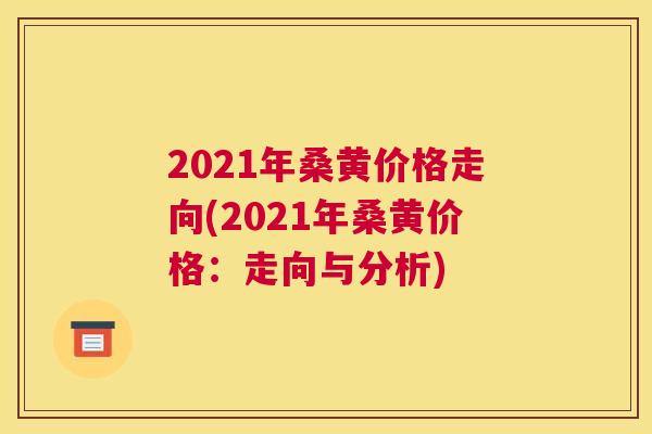 2021年桑黄价格走向(2021年桑黄价格：走向与分析)