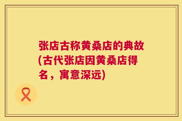 张店古称黄桑店的典故(古代张店因黄桑店得名,寓意深远) 张店古称黄桑店的典故(古代张店因黄桑店得名,寓意深远)
