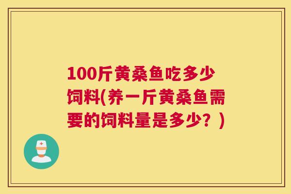 100斤黄桑鱼吃多少饲料(养一斤黄桑鱼需要的饲料量是多少?) 100斤黄桑鱼吃多少饲料(养一斤黄桑鱼需要的饲料量是多少?)