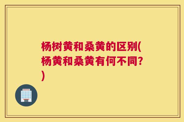 杨树黄和桑黄的区别(杨黄和桑黄有何不同?) 杨树黄和桑黄的区别(杨黄和桑黄有何不同?)