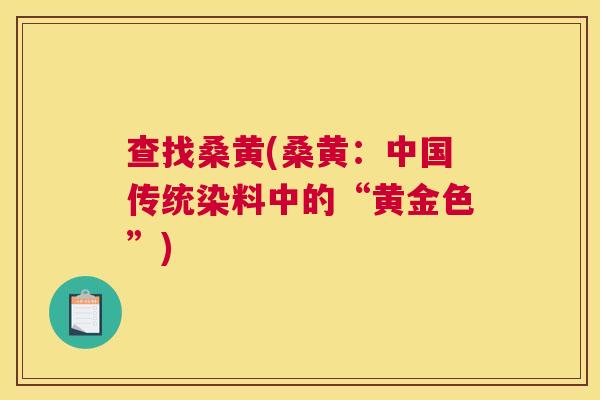 查找桑黄(桑黄:中国传统染料中的“黄金色”) 查找桑黄(桑黄:中国传统染料中的“黄金色”)