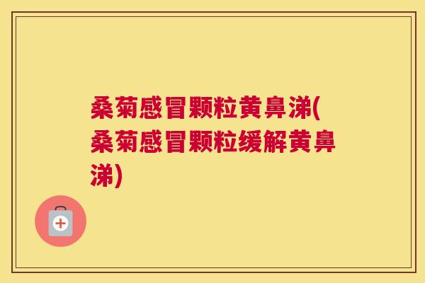 桑菊颗粒黄鼻涕(桑菊颗粒缓解黄鼻涕) 桑菊颗粒黄鼻涕(桑菊颗粒缓解黄鼻涕)