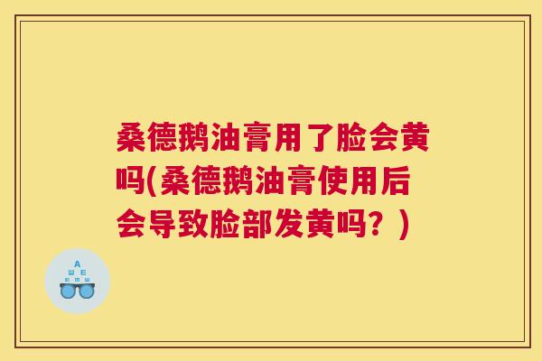 桑德鹅油膏用了脸会黄吗(桑德鹅油膏使用后会导致脸部发黄吗?) 桑德鹅油膏用了脸会黄吗(桑德鹅油膏使用后会导致脸部发黄吗?)