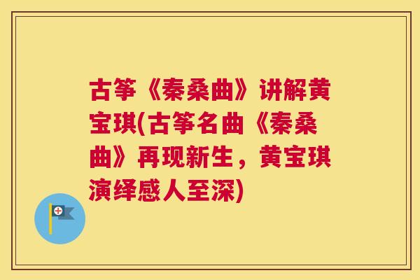 古筝《秦桑曲》讲解黄宝琪(古筝名曲《秦桑曲》再现新生,黄宝琪演绎感人至深) 古筝《秦桑曲》讲解黄宝琪(古筝名曲《秦桑曲》再现新生,黄宝琪演绎感人至深)