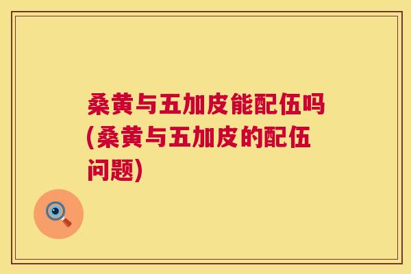 桑黄与五加皮能配伍吗(桑黄与五加皮的配伍问题) 桑黄与五加皮能配伍吗(桑黄与五加皮的配伍问题)
