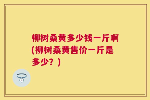 柳树桑黄多少钱一斤啊(柳树桑黄售价一斤是多少?) 柳树桑黄多少钱一斤啊(柳树桑黄售价一斤是多少?)