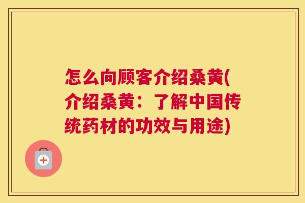 怎么向顾客介绍桑黄(介绍桑黄:了解中国传统药材的功效与用途) 怎么向顾客介绍桑黄(介绍桑黄:了解中国传统药材的功效与用途)